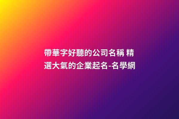 帶華字好聽的公司名稱 精選大氣的企業起名-名學網-第1張-公司起名-玄機派